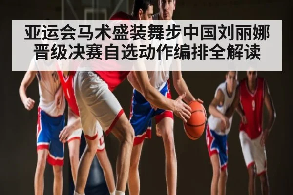 亚运会马术盛装舞步中国刘丽娜晋级决赛自选动作编排全解读
