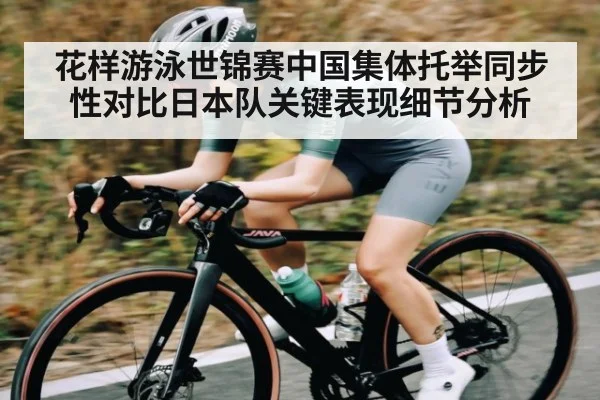 花样游泳世锦赛中国集体托举同步性对比日本队关键表现细节分析
